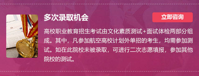 多次錄取機(jī)會(huì):高校職業(yè)教育招生考試由文化素質(zhì)測試+面試體檢兩部分組成。其中，凡參加航空高校計(jì)劃外單招的考生，均需參加測試。如在此院校未被錄取，可進(jìn)行二次志愿填報(bào)，參加其他院校的測試。